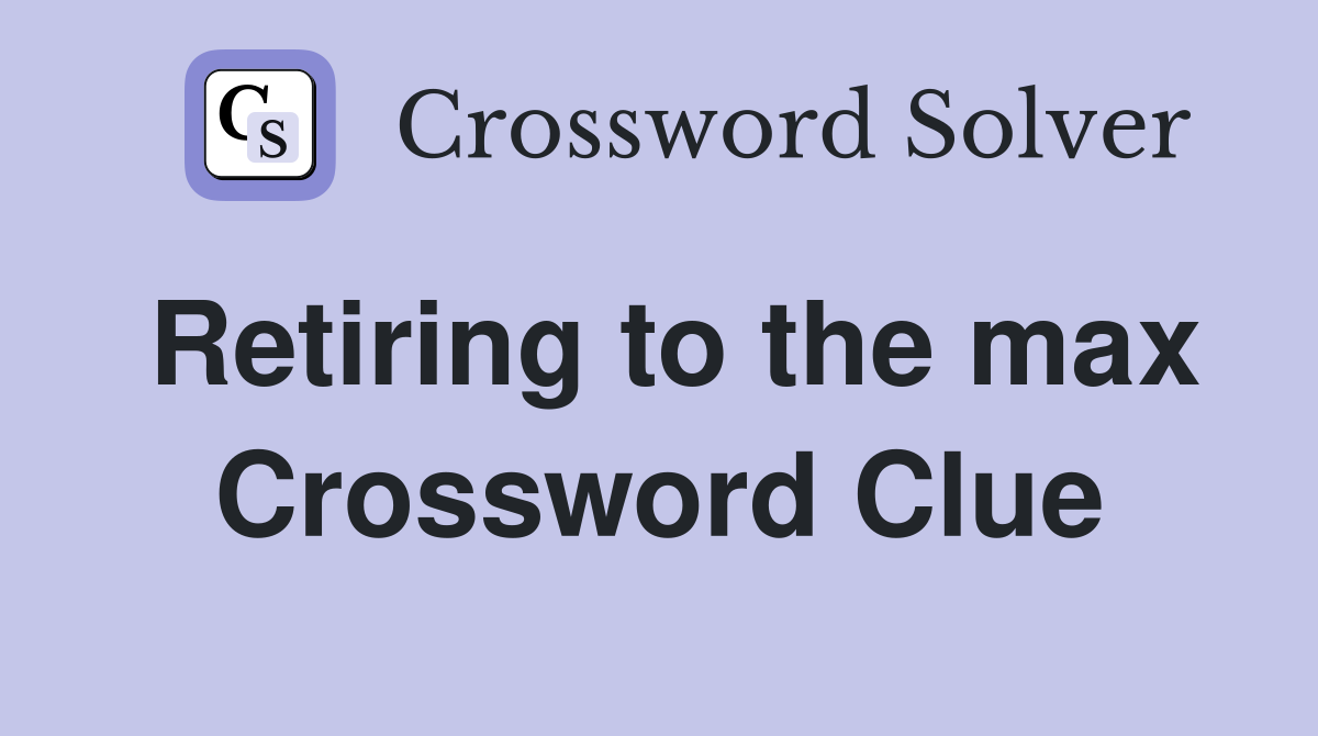 Retiring to the max Crossword Clue