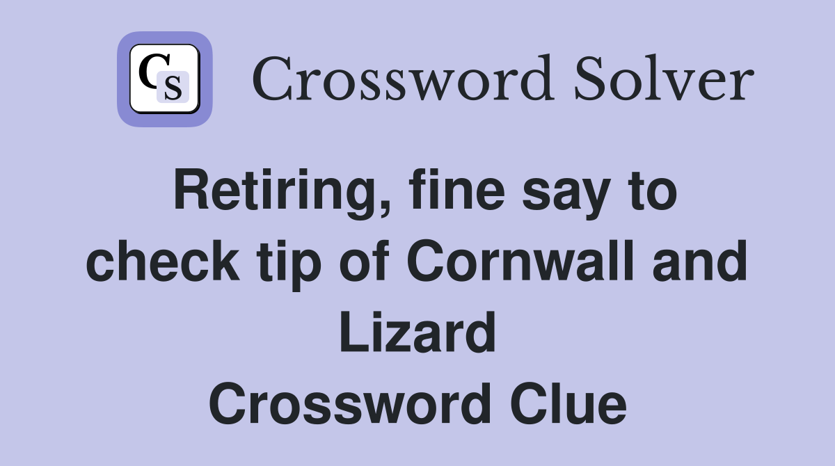 Retiring, fine say to check tip of Cornwall and Lizard Crossword Clue