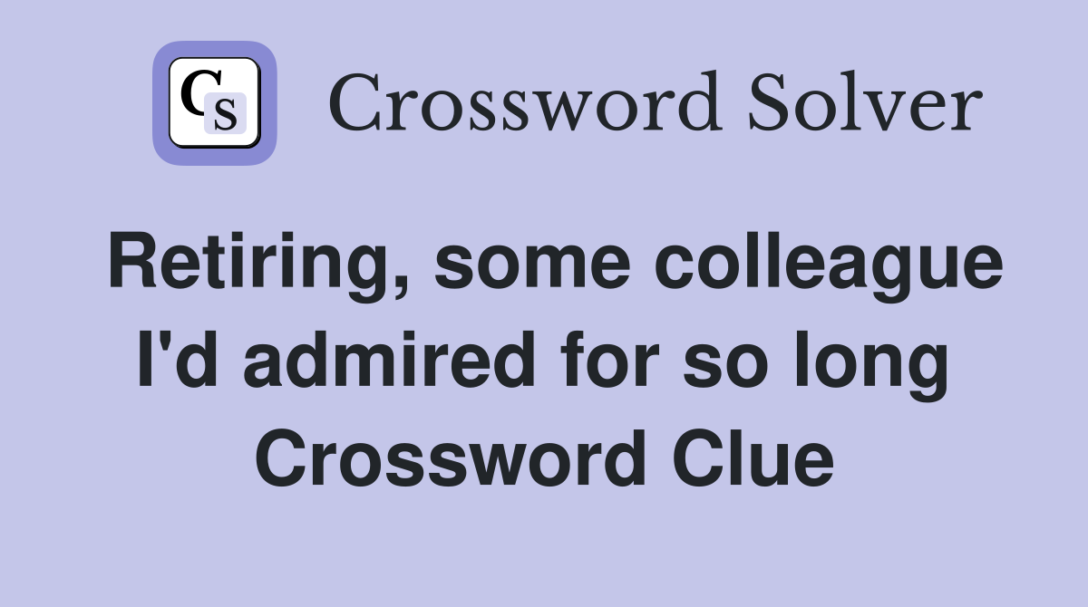 Retiring, some colleague I'd admired for so long Crossword Clue