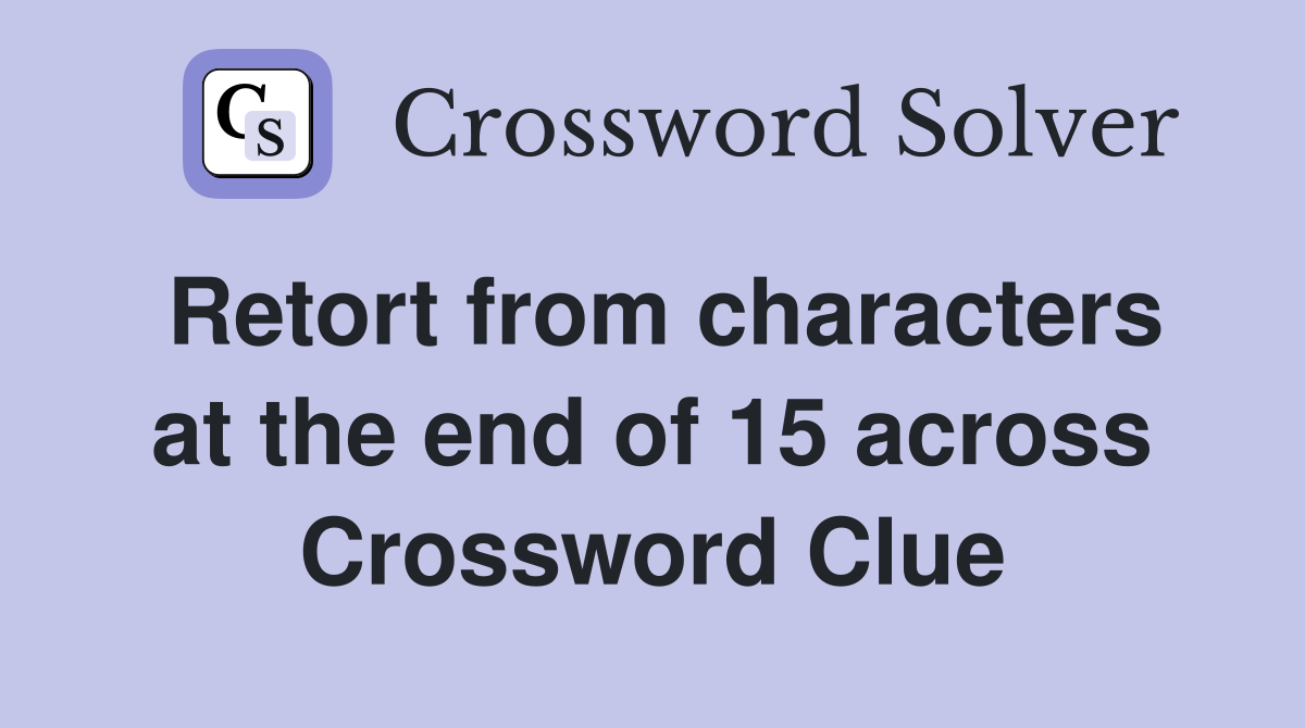Retort from characters at the end of 15 across Crossword Clue