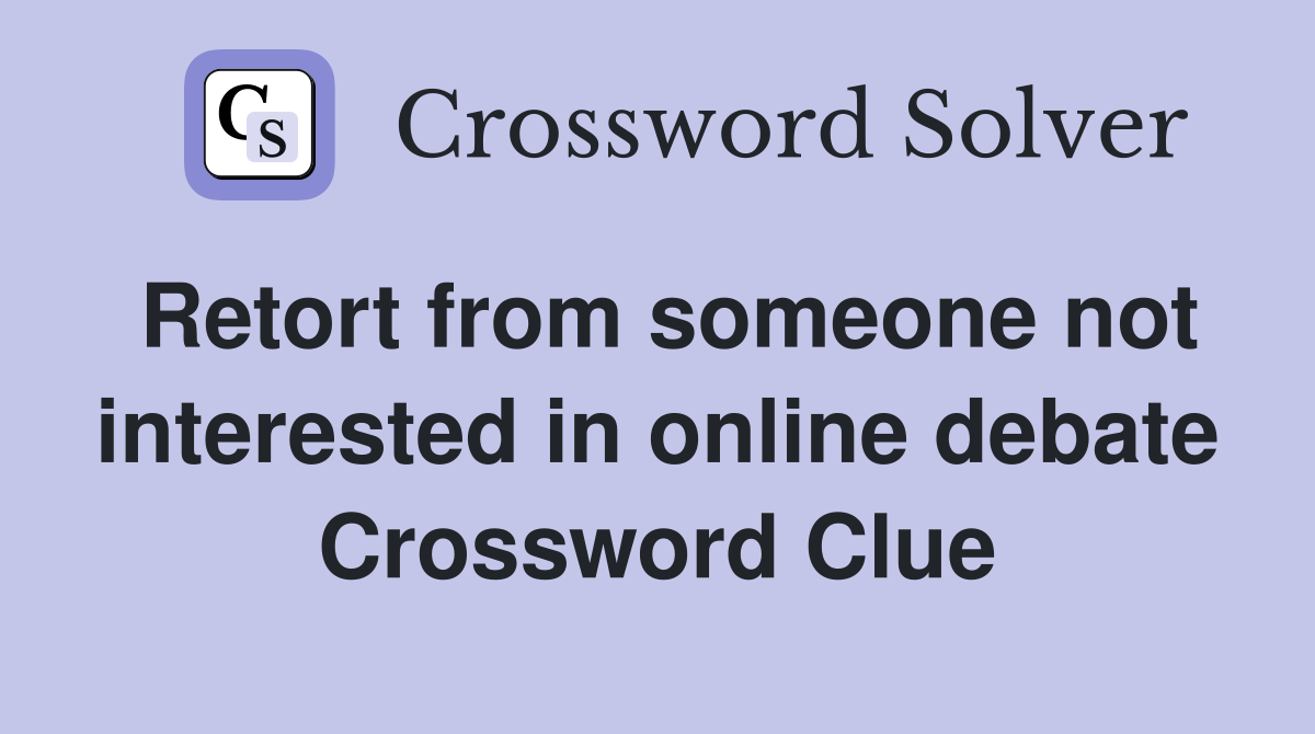 Retort from someone not interested in online debate Crossword Clue