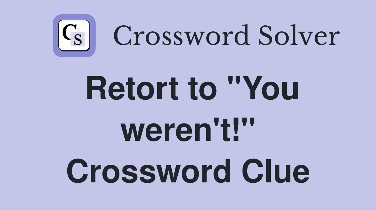 Retort to "You weren't!" Crossword Clue