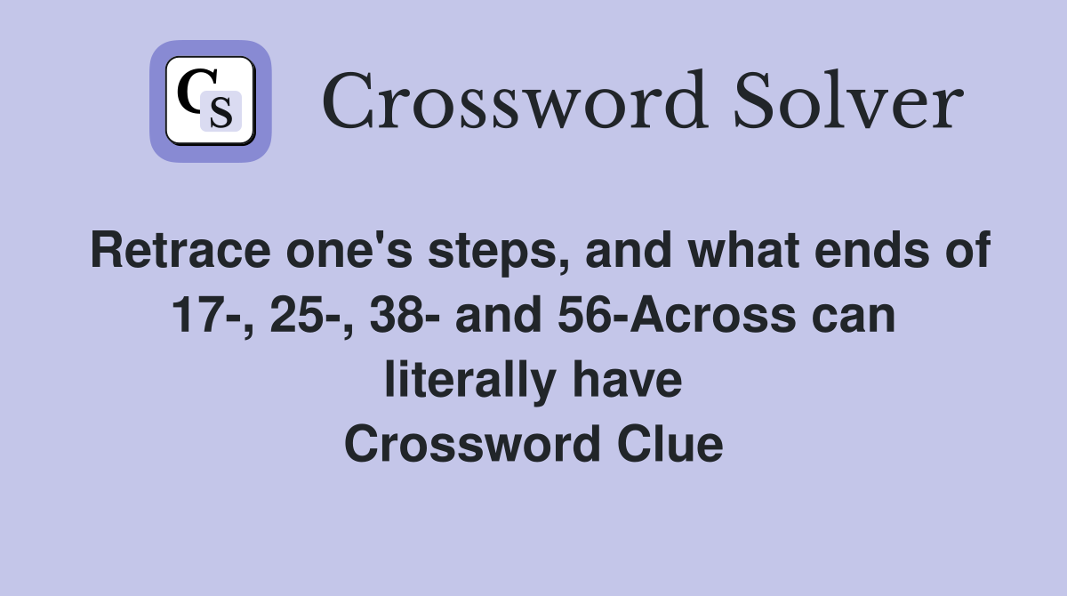 Retrace one's steps, and what ends of 17-, 25-, 38- and 56-Across can literally have Crossword Clue