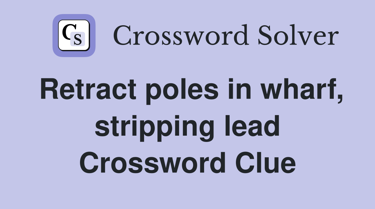 Retract poles in wharf, stripping lead Crossword Clue
