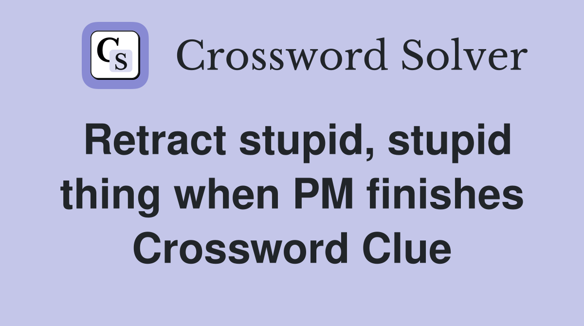 Retract stupid, stupid thing when PM finishes Crossword Clue
