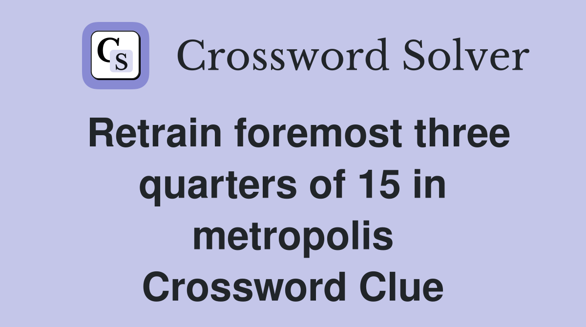 Retrain foremost three quarters of 15 in metropolis Crossword Clue