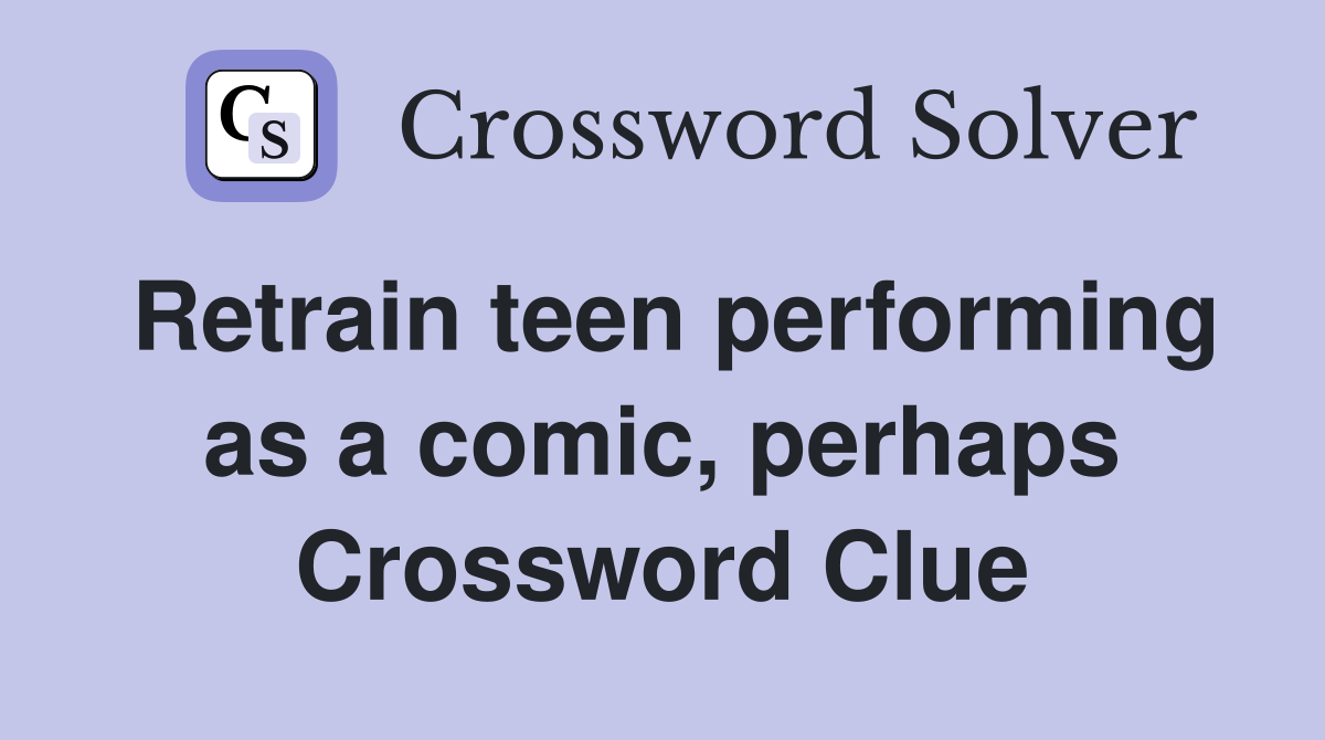 Retrain teen performing as a comic, perhaps Crossword Clue