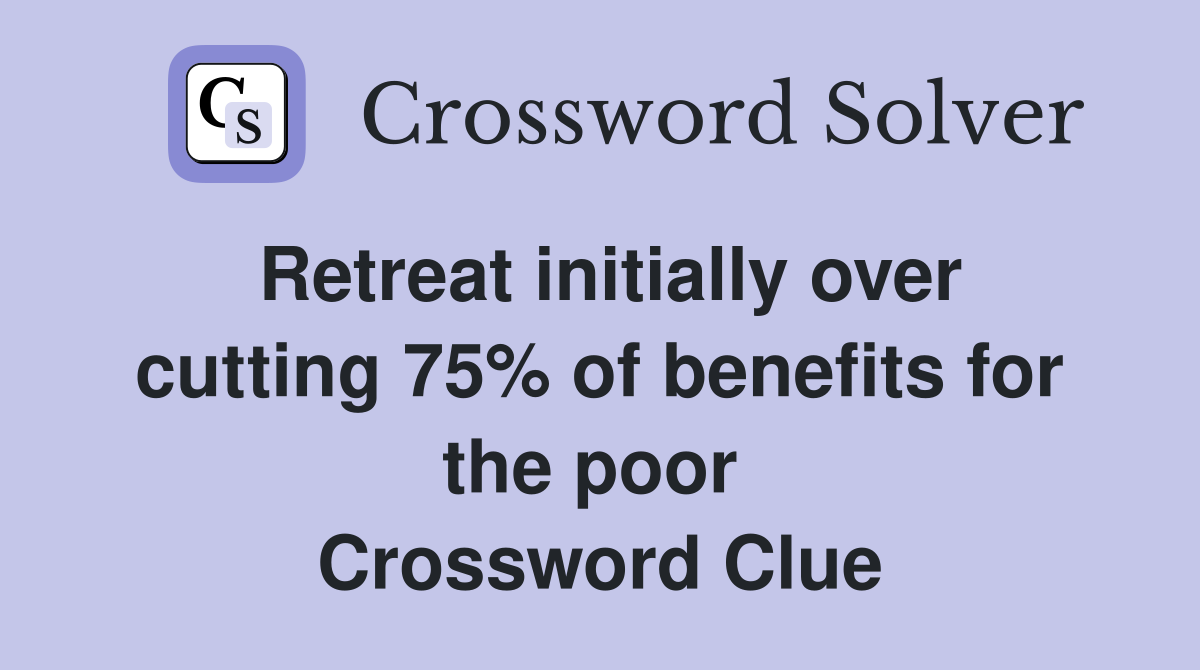 Retreat initially over cutting 75% of benefits for the poor  Crossword Clue