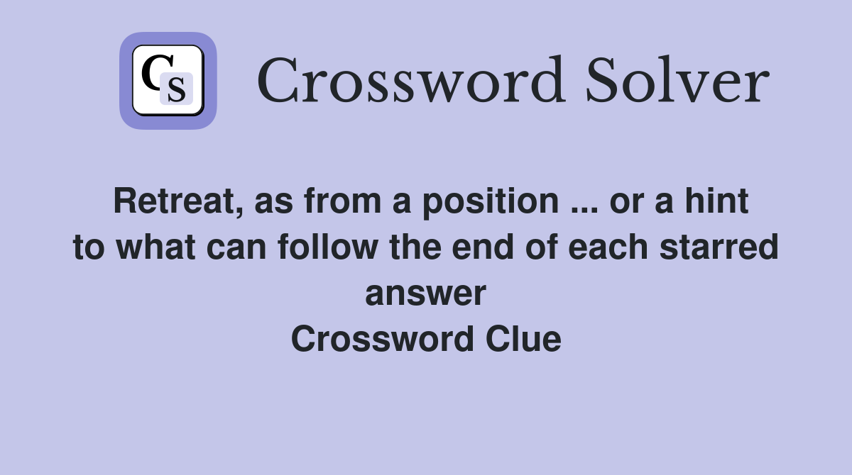 Retreat, as from a position ... or a hint to what can follow the end of each starred answer Crossword Clue