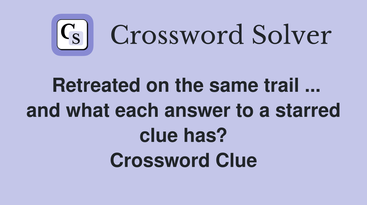 Retreated on the same trail ... and what each answer to a starred clue has? Crossword Clue