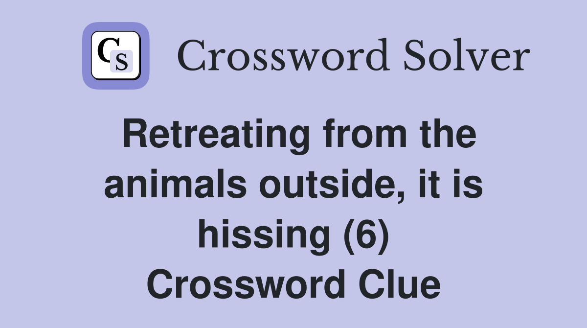 Retreating from the animals outside, it is hissing (6) Crossword Clue