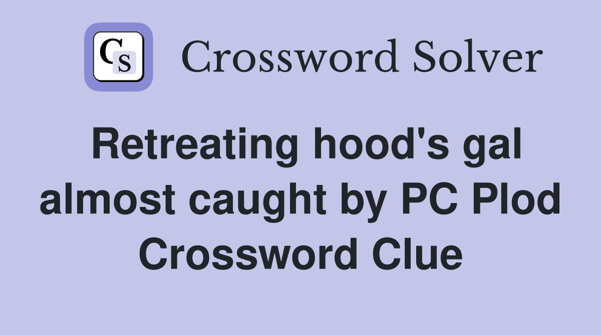 Retreating hood's gal almost caught by PC Plod Crossword Clue