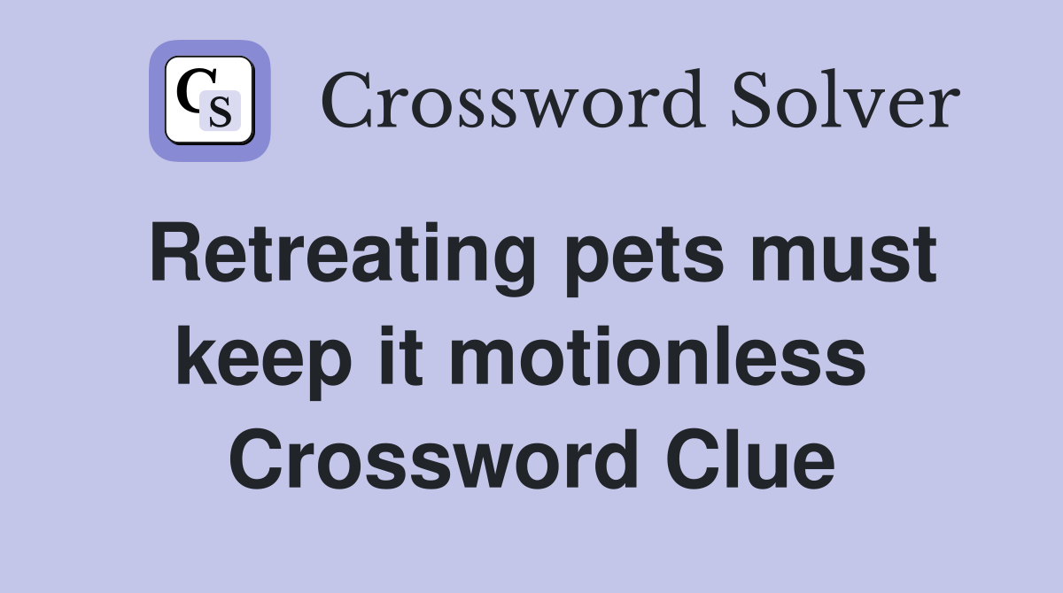 Retreating pets must keep it motionless  Crossword Clue