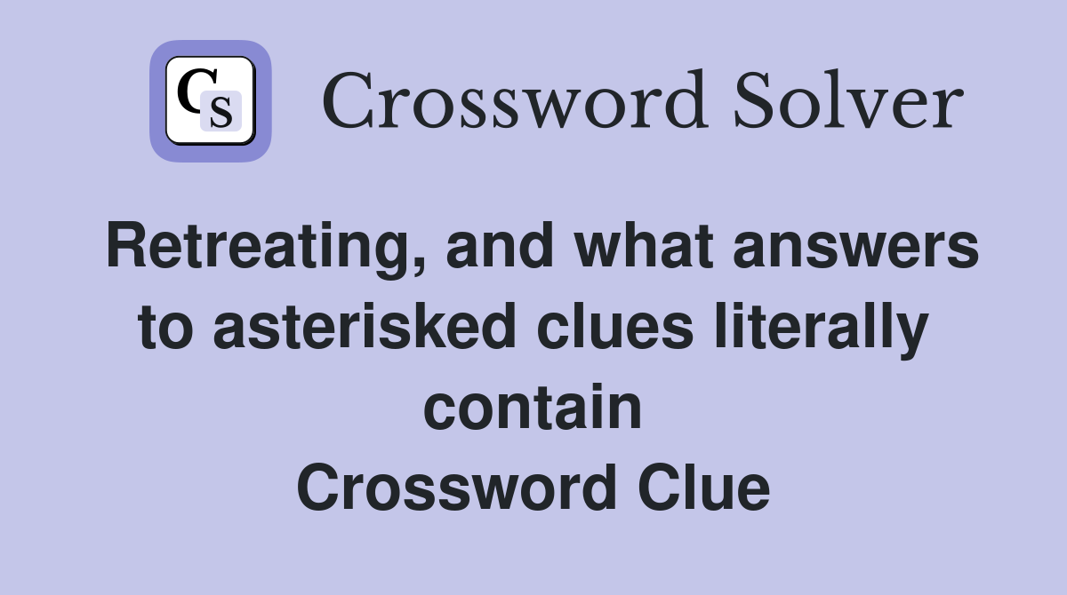 Retreating, and what answers to asterisked clues literally contain Crossword Clue