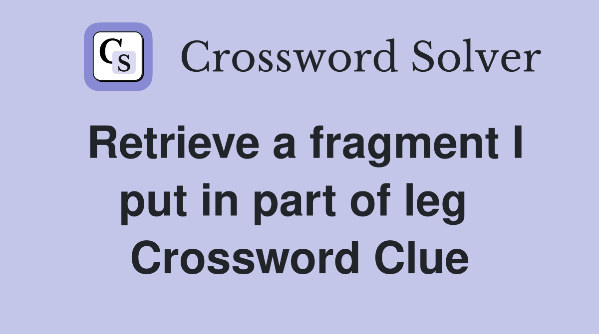 Retrieve a fragment I put in part of leg  Crossword Clue