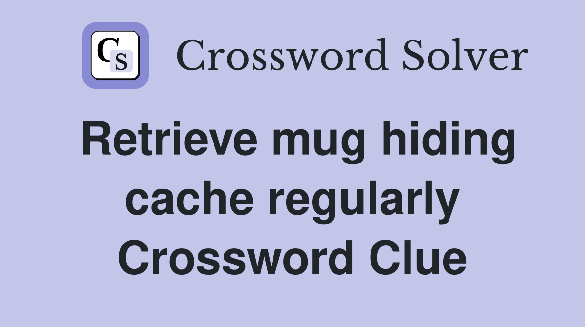 Retrieve mug hiding cache regularly Crossword Clue