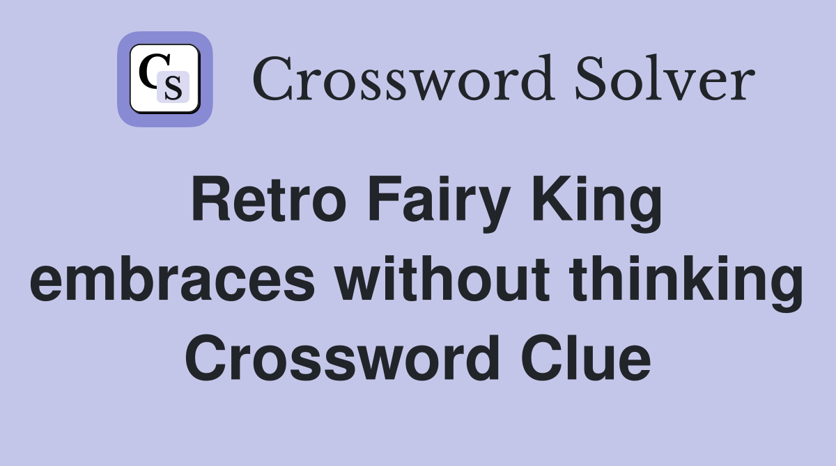 Retro Fairy King embraces without thinking Crossword Clue