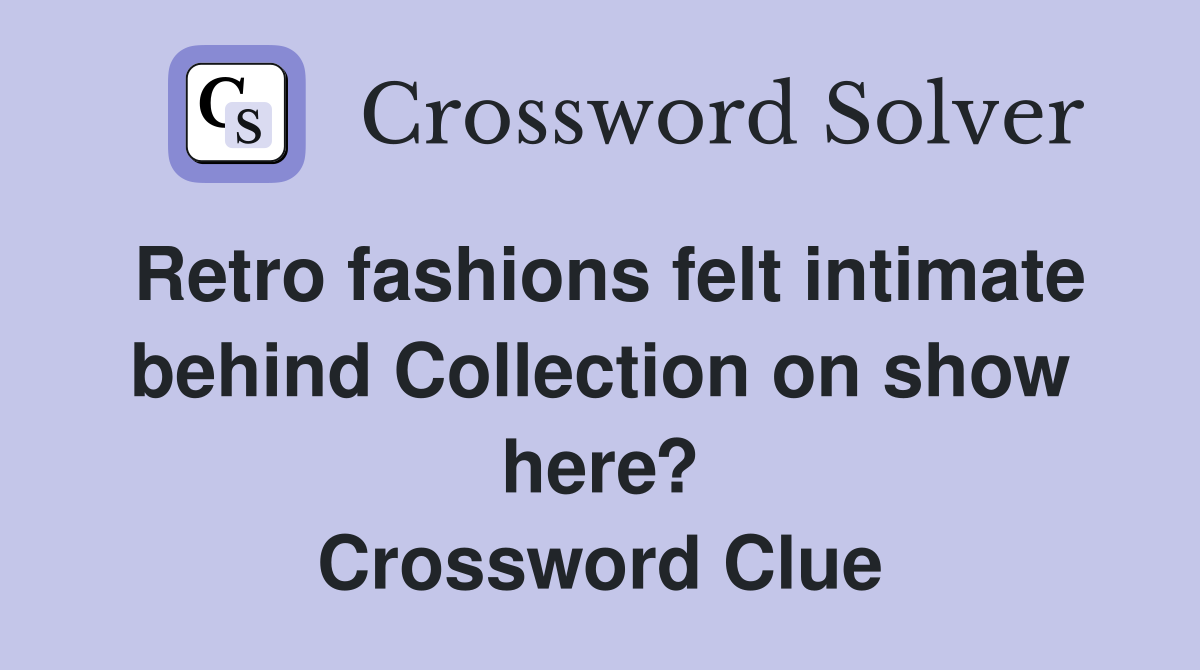 Retro fashions felt intimate behind Collection on show here? Crossword Clue