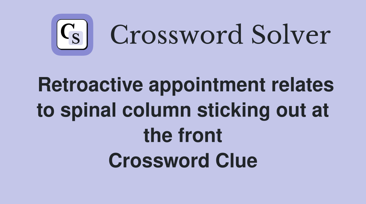 Retroactive appointment relates to spinal column sticking out at the front Crossword Clue