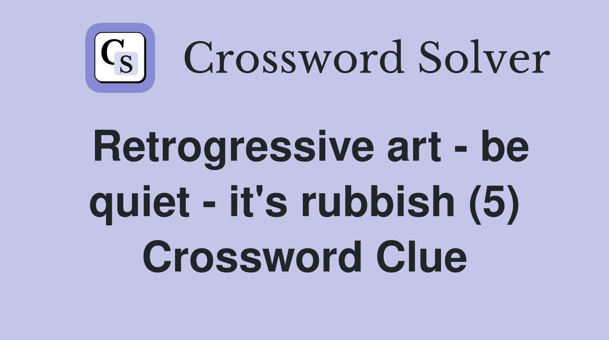 Retrogressive art - be quiet - it's rubbish (5) Crossword Clue