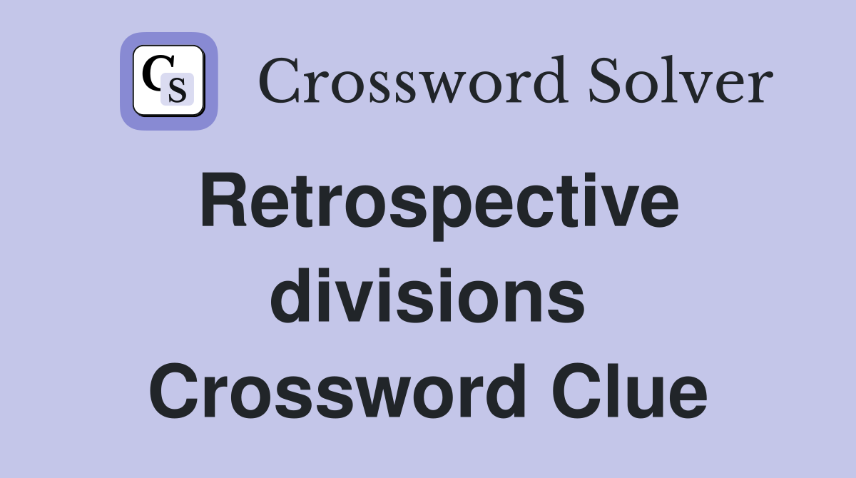 Retrospective divisions Crossword Clue