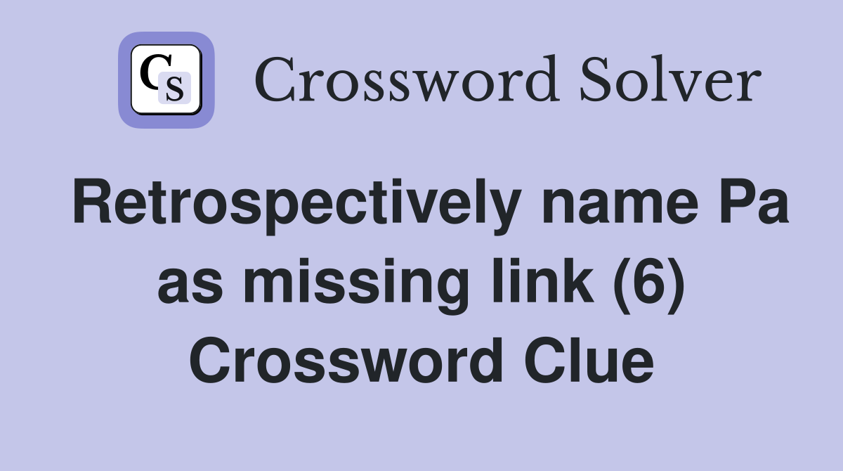Retrospectively name Pa as missing link (6) Crossword Clue