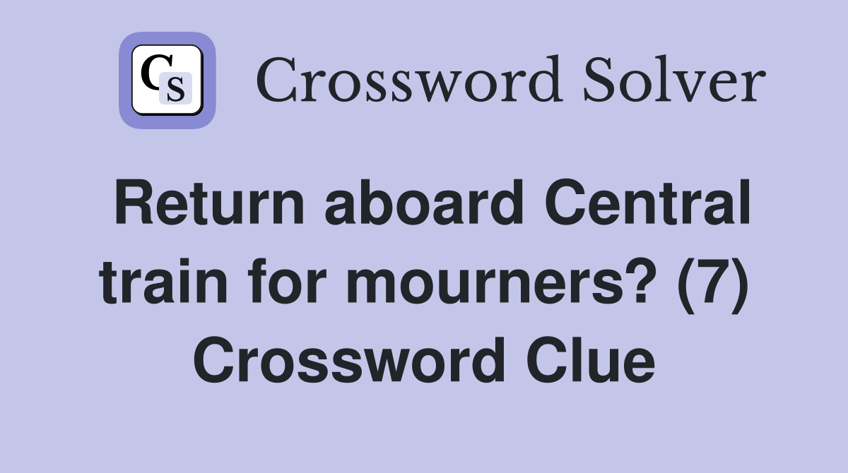 Return aboard Central train for mourners? (7) Crossword Clue