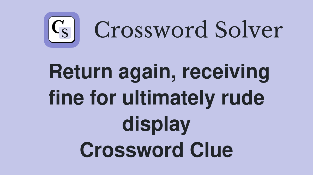 Return again, receiving fine for ultimately rude display Crossword Clue