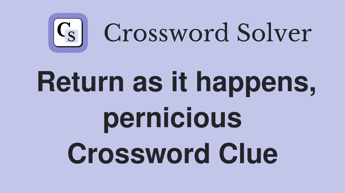 Return as it happens, pernicious Crossword Clue