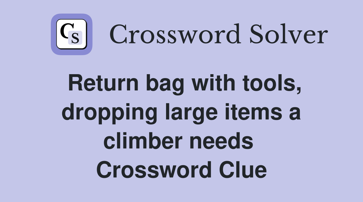 Return bag with tools, dropping large items a climber needs  Crossword Clue