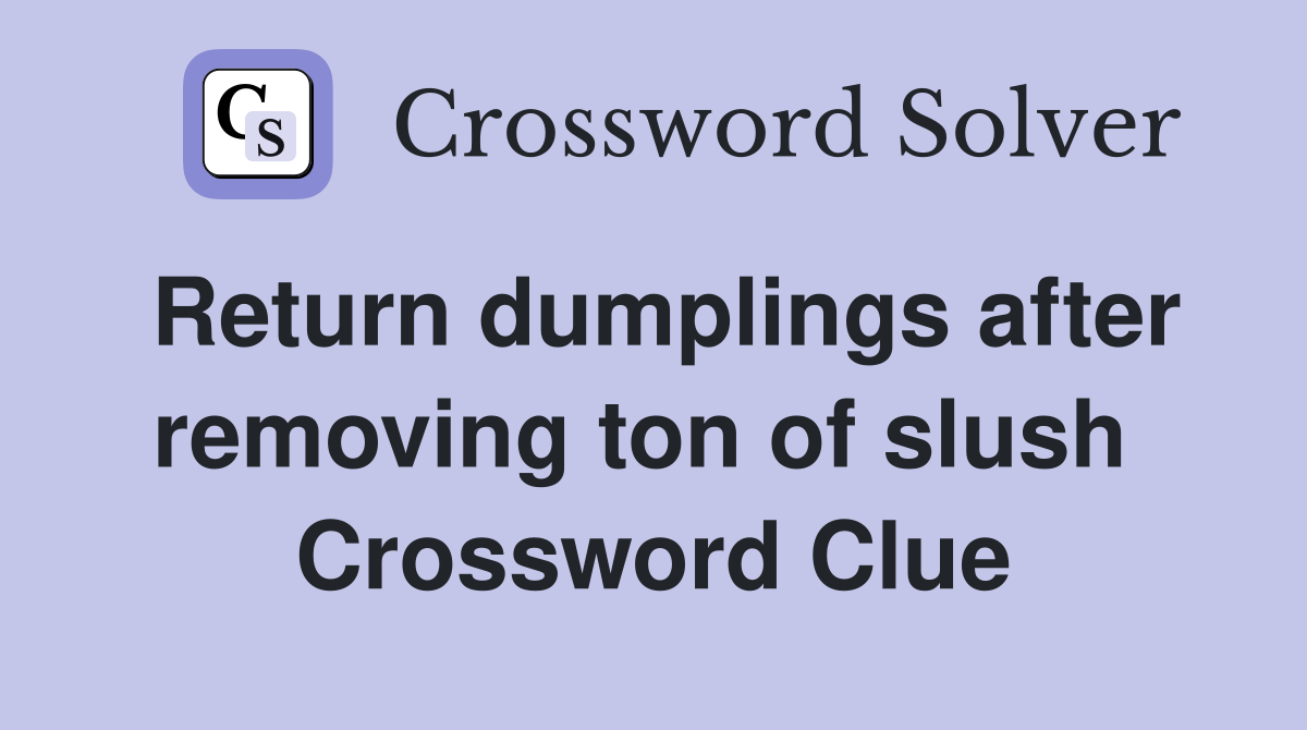 Return dumplings after removing ton of slush  Crossword Clue