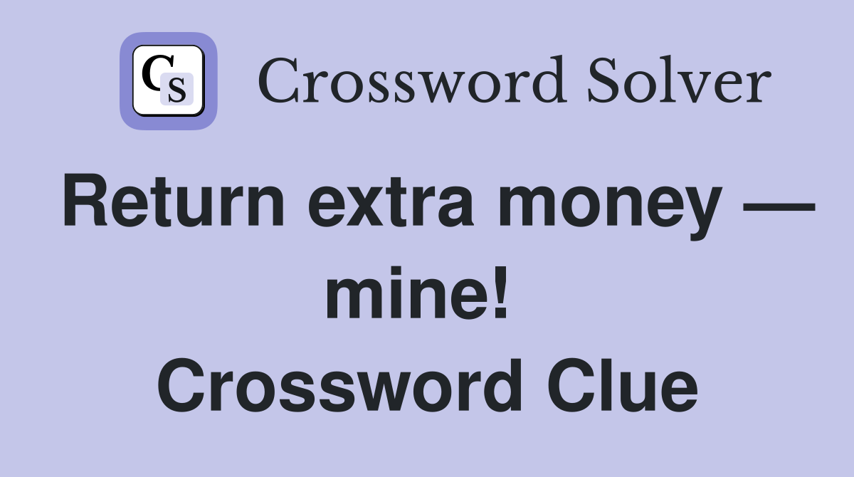 Return extra money — mine!  Crossword Clue