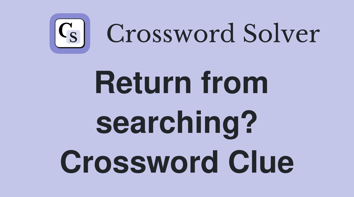Return from searching? Crossword Clue
