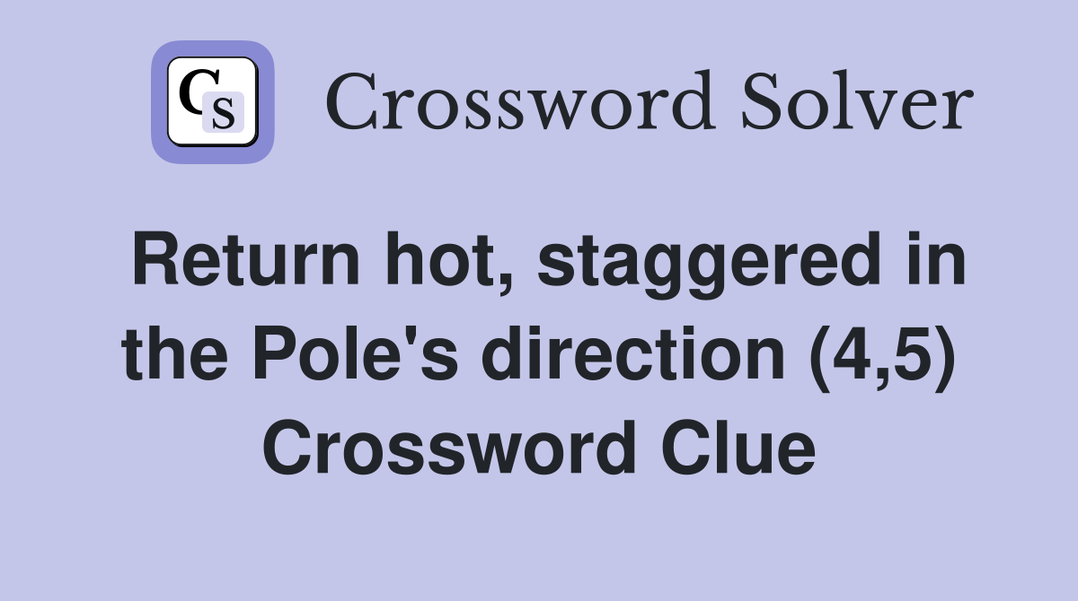 Return hot, staggered in the Pole's direction (4,5) Crossword Clue