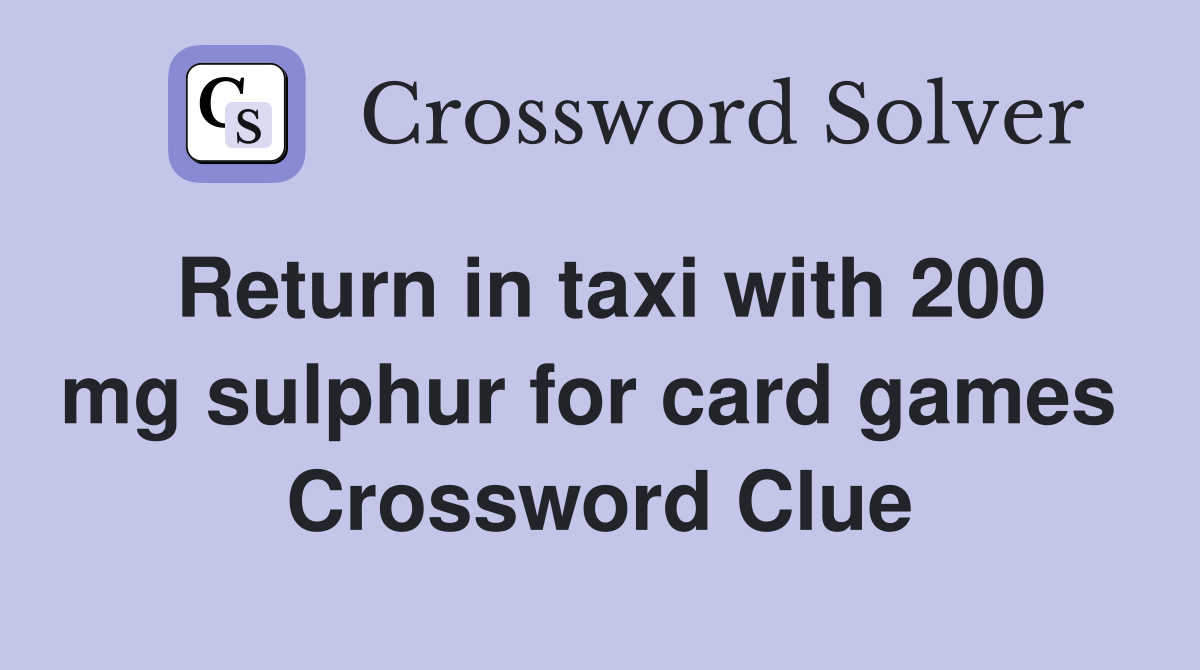 Return in taxi with 200 mg sulphur for card games  Crossword Clue