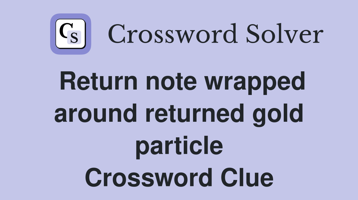 Return note wrapped around returned gold particle Crossword Clue