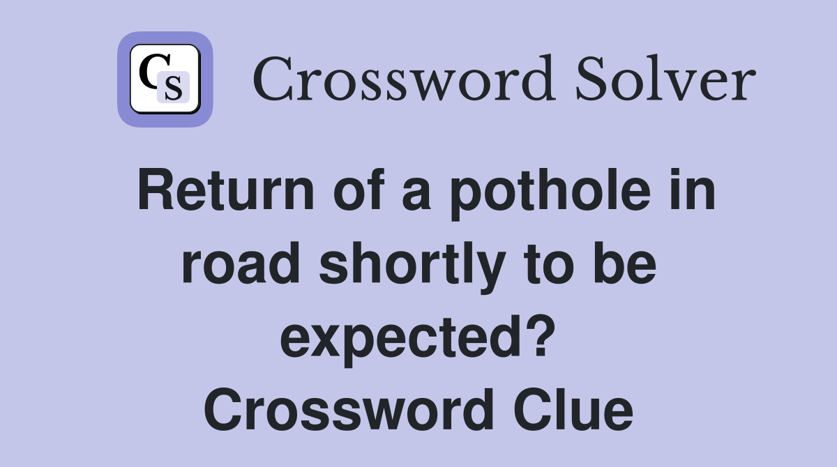 Return of a pothole in road shortly to be expected? Crossword Clue