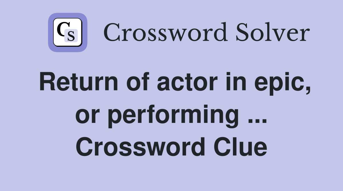 Return of actor in epic, or performing ... Crossword Clue