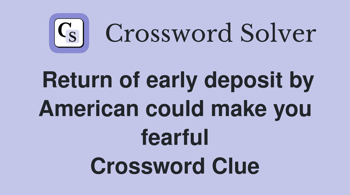 Return of early deposit by American could make you fearful Crossword Clue