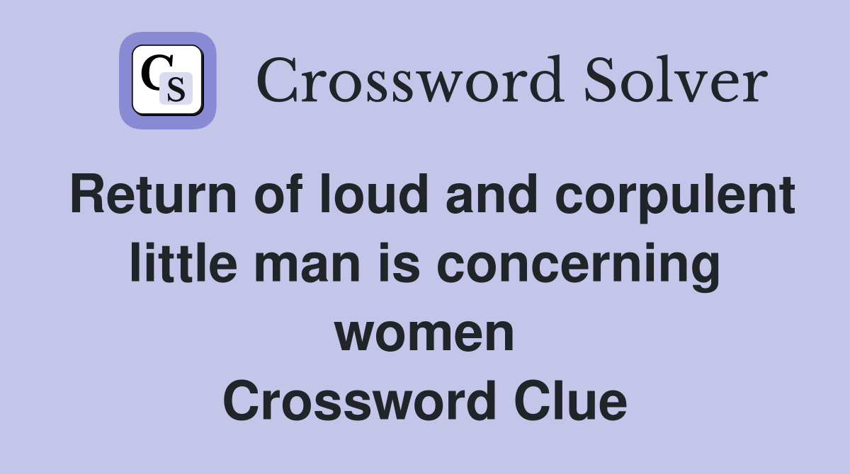 Return of loud and corpulent little man is concerning women Crossword Clue