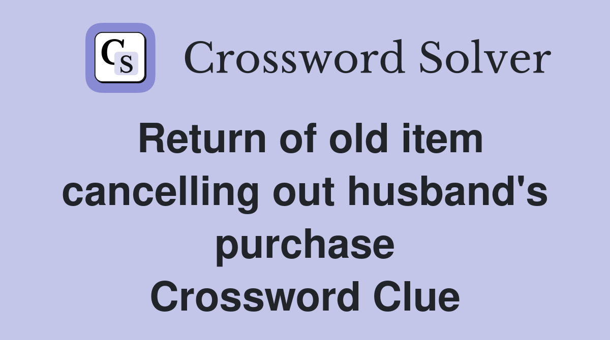 Return of old item cancelling out husband's purchase Crossword Clue