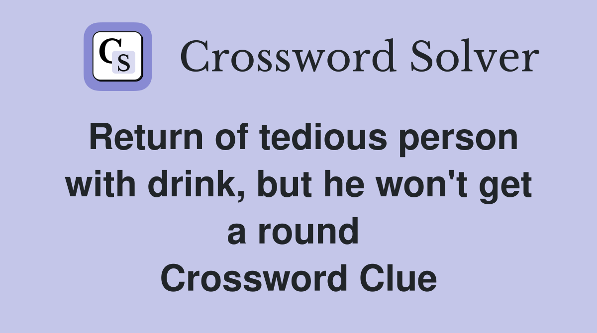 Return of tedious person with drink, but he won't get a round  Crossword Clue