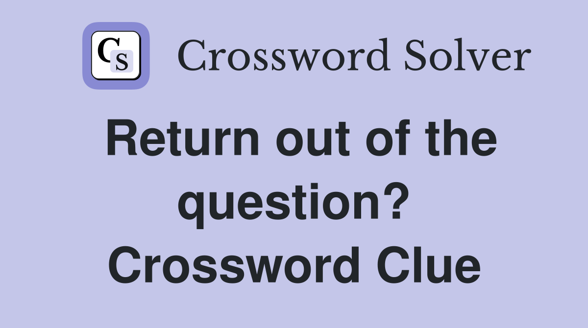 Return out of the question? Crossword Clue