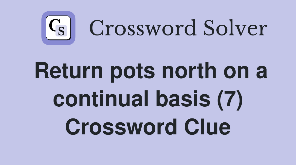 Return pots north on a continual basis (7) Crossword Clue