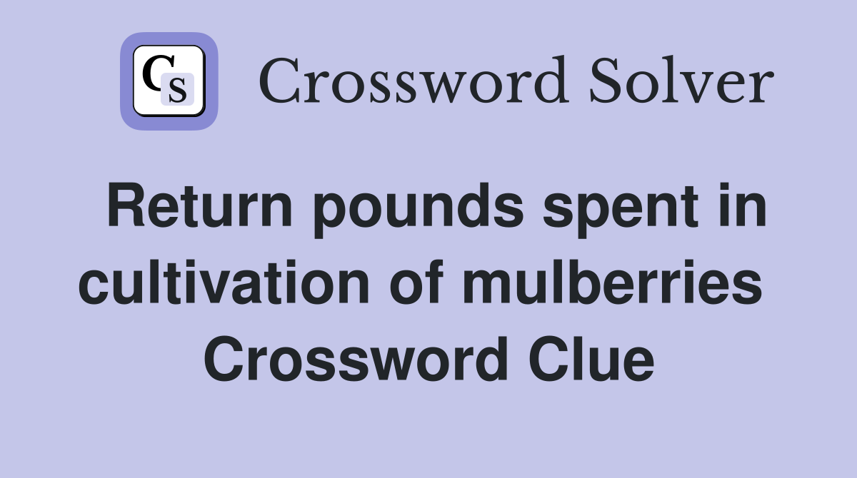 Return pounds spent in cultivation of mulberries  Crossword Clue