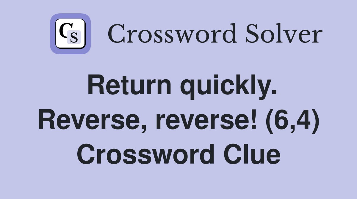 Return quickly. Reverse, reverse! (6,4) Crossword Clue