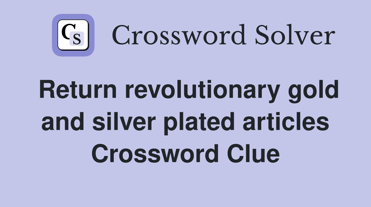 Return revolutionary gold and silver plated articles Crossword Clue