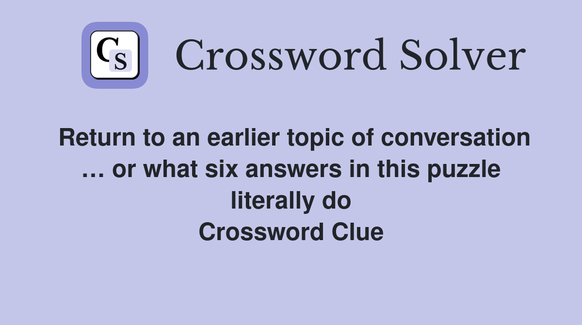 Return to an earlier topic of conversation … or what six answers in this puzzle literally do Crossword Clue