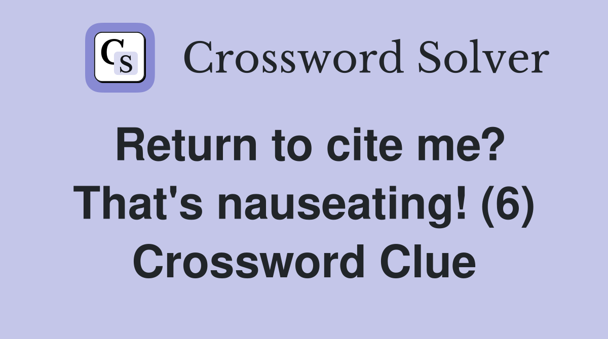 Return to cite me? That's nauseating! (6) Crossword Clue
