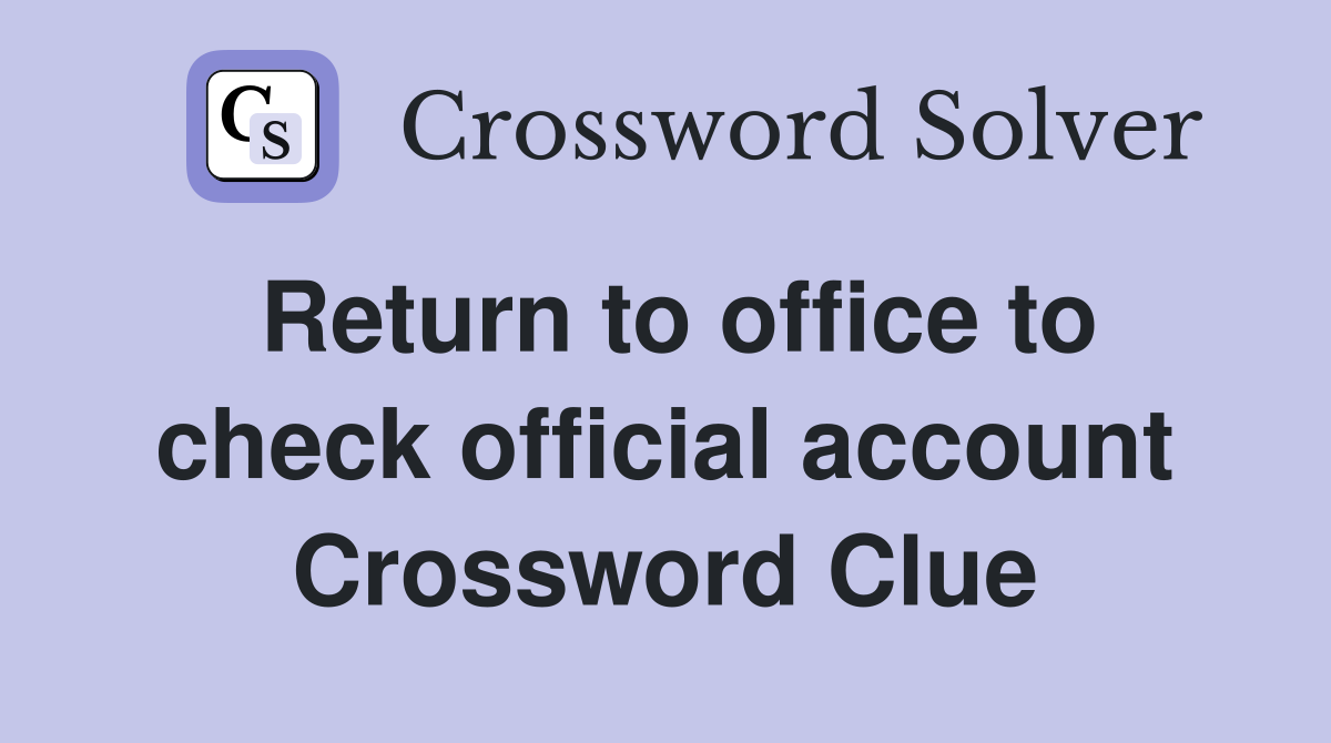 Return to office to check official account Crossword Clue